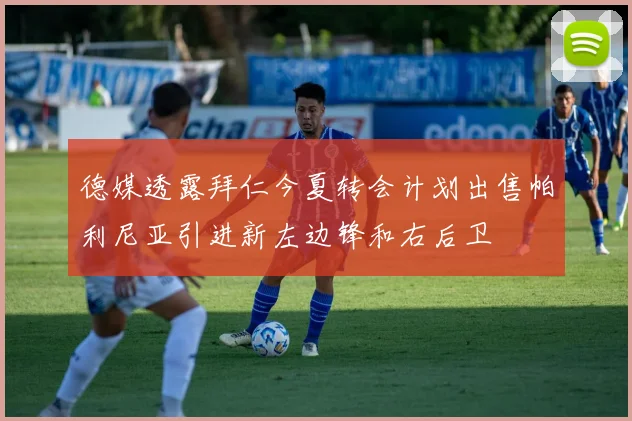 德媒透露拜仁今夏转会计划出售帕利尼亚引进新左边锋和右后卫