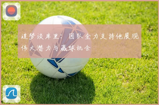 追梦谈库里：团队全力支持他展现伟大潜力与赢球机会