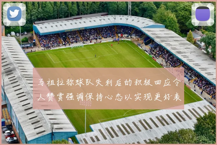 马祖拉称球队失利后的积极回应令人赞赏强调保持心态以实现更好表现