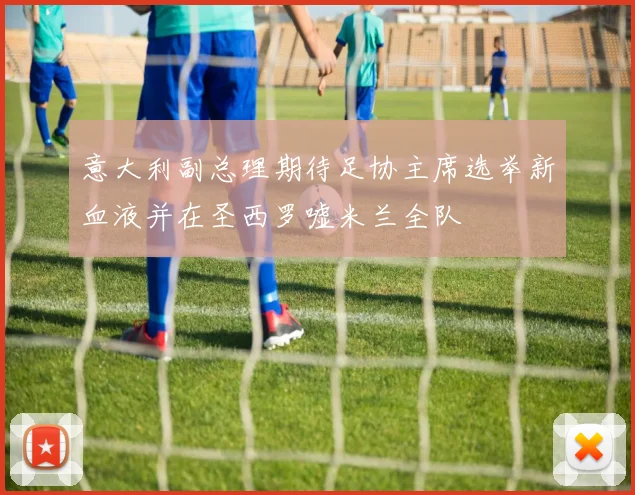 意大利副总理期待足协主席选举新血液并在圣西罗嘘米兰全队