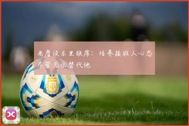 老詹谈东里缺席：培养接班人心态尽管无法替代他