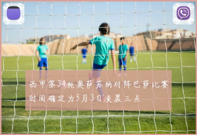 西甲第34轮奥萨苏纳对阵巴萨比赛时间确定为5月3日凌晨三点