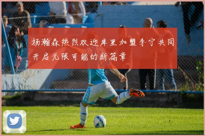 杨瀚森热烈欢迎库里加盟李宁共同开启无限可能的新篇章
