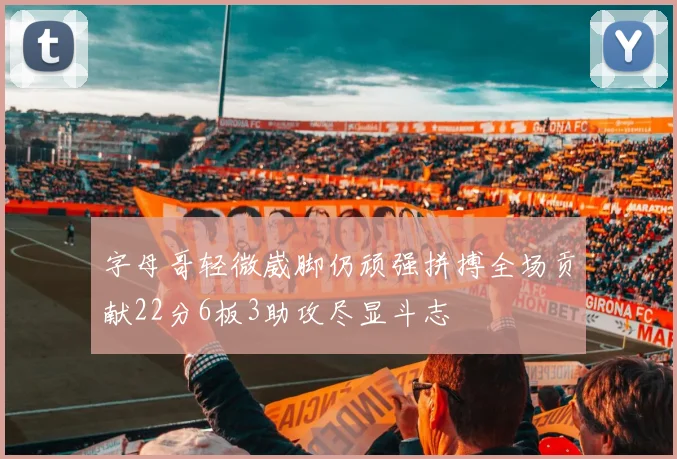 字母哥轻微崴脚仍顽强拼搏全场贡献22分6板3助攻尽显斗志