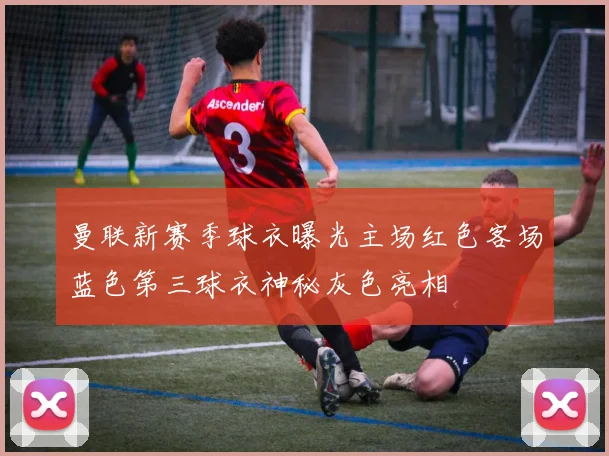 曼联新赛季球衣曝光主场红色客场蓝色第三球衣神秘灰色亮相