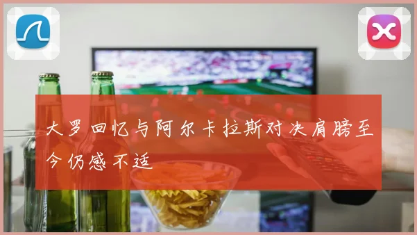 大罗回忆与阿尔卡拉斯对决肩膀至今仍感不适
