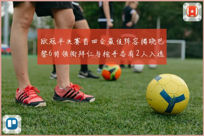 欧冠半决赛首回合最佳阵容揭晓巴黎6将领衔拜仁与枪手各有2人入选