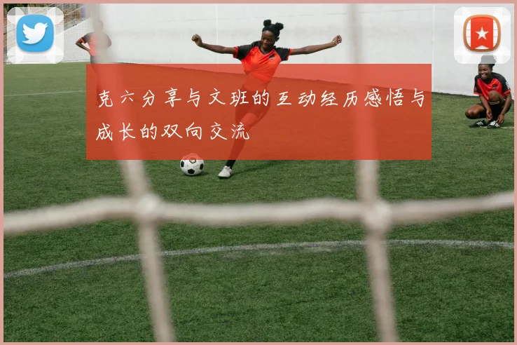 克六分享与文班的互动经历感悟与成长的双向交流