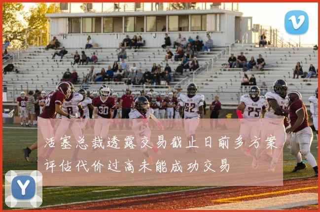 活塞总裁透露交易截止日前多方案评估代价过高未能成功交易