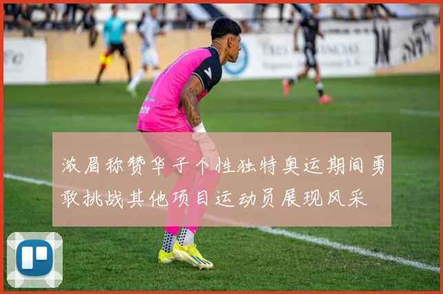 浓眉称赞华子个性独特奥运期间勇敢挑战其他项目运动员展现风采