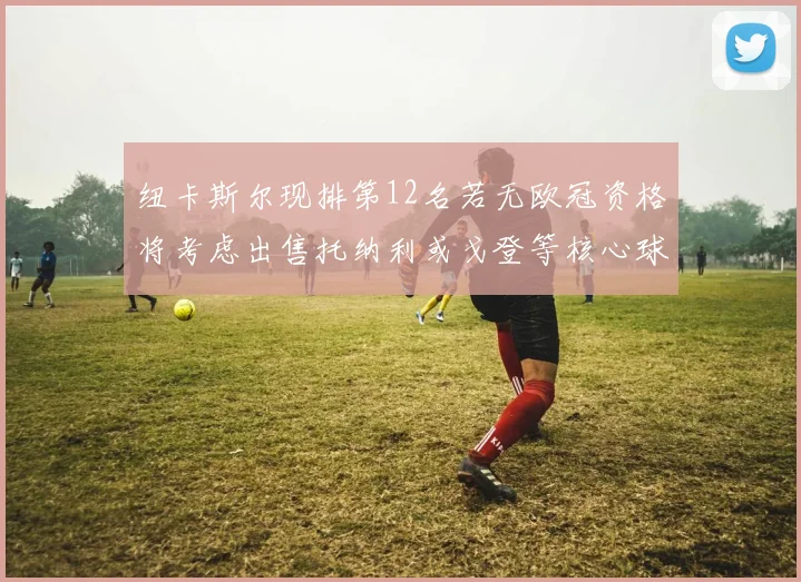纽卡斯尔现排第12名若无欧冠资格将考虑出售托纳利或戈登等核心球员