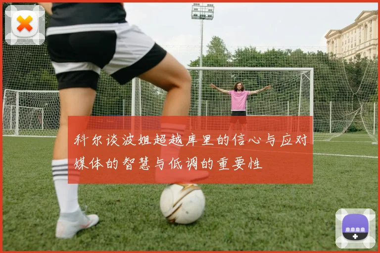 科尔谈波姐超越库里的信心与应对媒体的智慧与低调的重要性