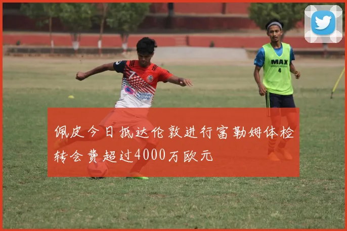佩皮今日抵达伦敦进行富勒姆体检转会费超过4000万欧元