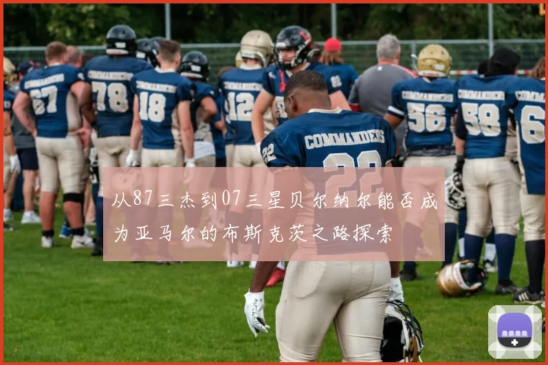 从87三杰到07三星贝尔纳尔能否成为亚马尔的布斯克茨之路探索