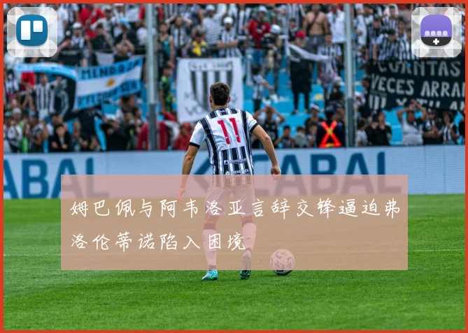 姆巴佩与阿韦洛亚言辞交锋逼迫弗洛伦蒂诺陷入困境