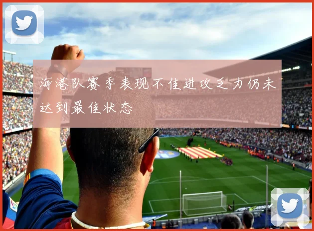 海港队赛季表现不佳进攻乏力仍未达到最佳状态