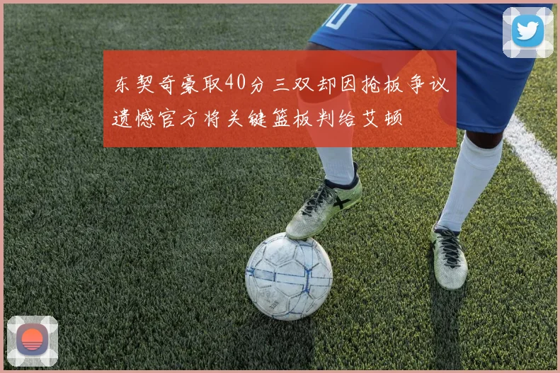 东契奇豪取40分三双却因抢板争议遗憾官方将关键篮板判给艾顿