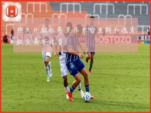 热火计划以希罗韦尔哈克斯和选秀权交易字母哥