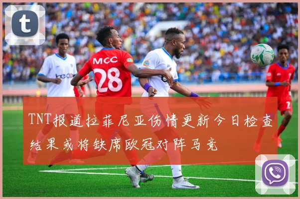 TNT报道拉菲尼亚伤情更新今日检查结果或将缺席欧冠对阵马竞