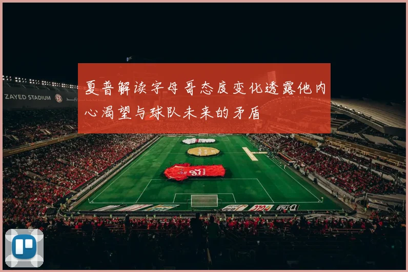 夏普解读字母哥态度变化透露他内心渴望与球队未来的矛盾