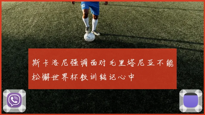 斯卡洛尼强调面对毛里塔尼亚不能松懈世界杯教训铭记心中