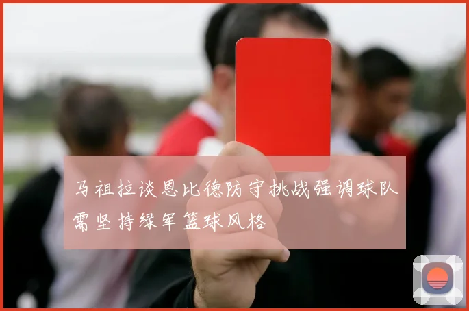 马祖拉谈恩比德防守挑战强调球队需坚持绿军篮球风格