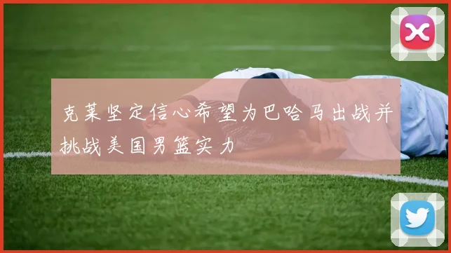 克莱坚定信心希望为巴哈马出战并挑战美国男篮实力