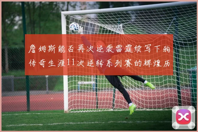 詹姆斯能否再次逆袭雷霆续写下狗传奇生涯11次逆转系列赛的辉煌历史
