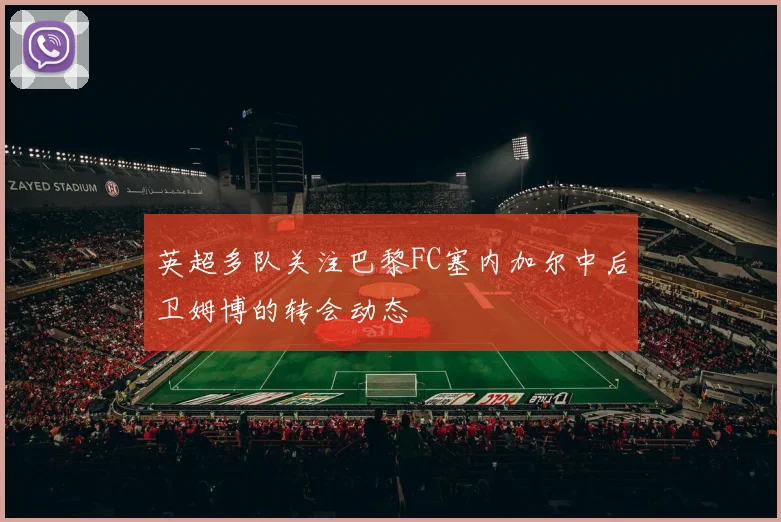 英超多队关注巴黎FC塞内加尔中后卫姆博的转会动态