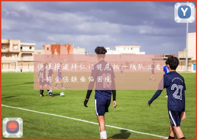 德媒报道拜仁门将危机一线队三名门将全伤缺面临困境