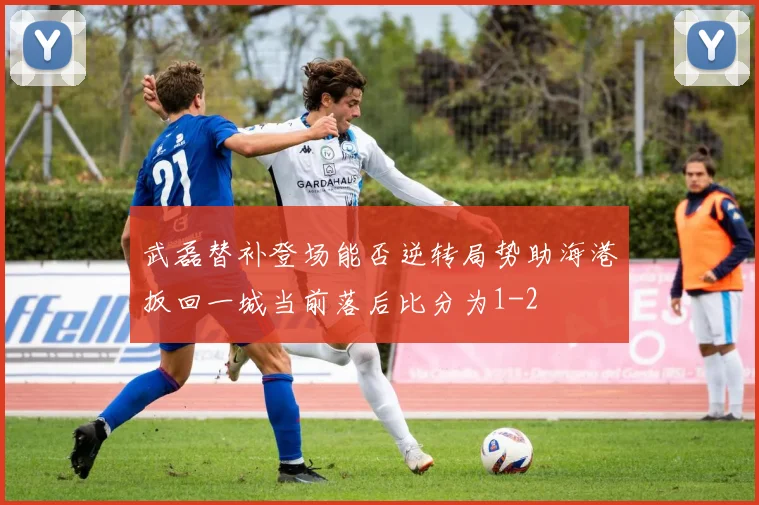 武磊替补登场能否逆转局势助海港扳回一城当前落后比分为1-2
