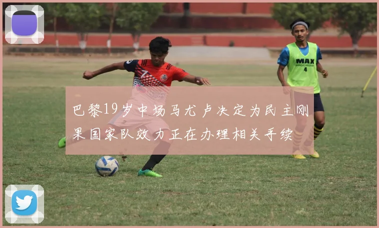 巴黎19岁中场马尤卢决定为民主刚果国家队效力正在办理相关手续