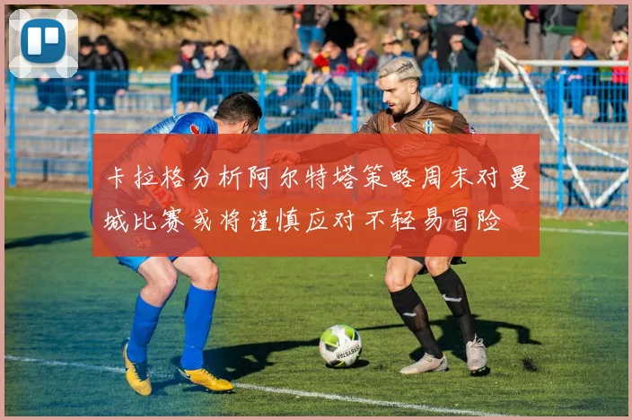 卡拉格分析阿尔特塔策略周末对曼城比赛或将谨慎应对不轻易冒险