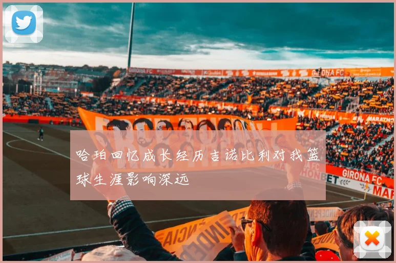 哈珀回忆成长经历吉诺比利对我篮球生涯影响深远