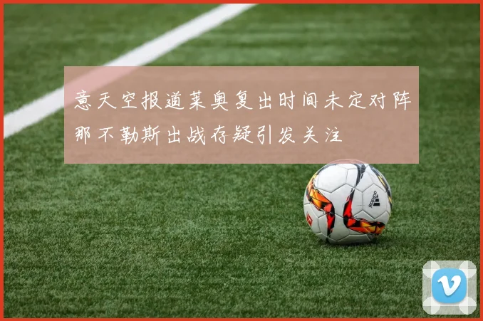 意天空报道莱奥复出时间未定对阵那不勒斯出战存疑引发关注