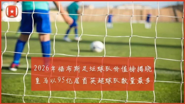 2026年福布斯足坛球队价值榜揭晓皇马以95亿居首英超球队数量最多