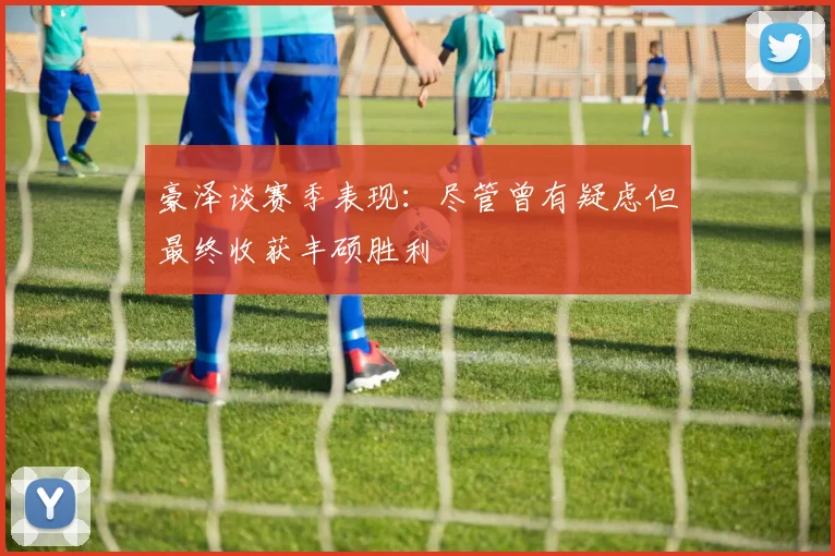 豪泽谈赛季表现：尽管曾有疑虑但最终收获丰硕胜利