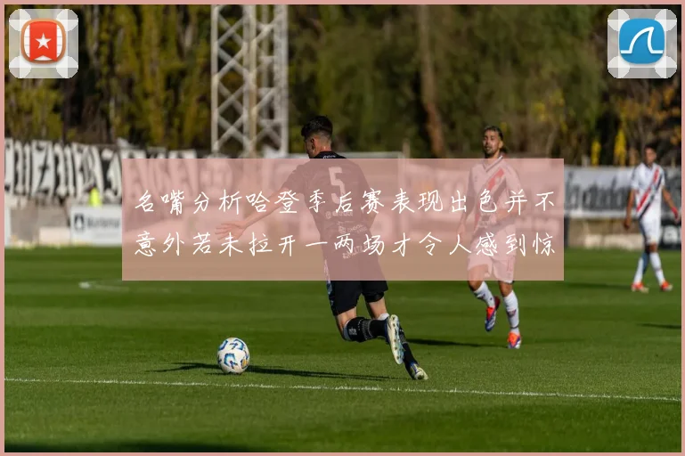 名嘴分析哈登季后赛表现出色并不意外若未拉开一两场才令人感到惊讶