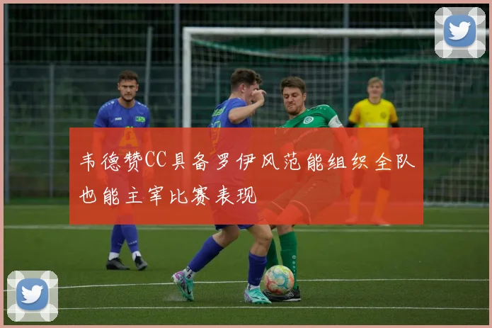 韦德赞CC具备罗伊风范能组织全队也能主宰比赛表现