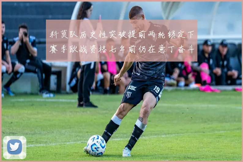 科莫队历史性突破提前两轮锁定下赛季欧战资格七年前仍在意丁奋斗