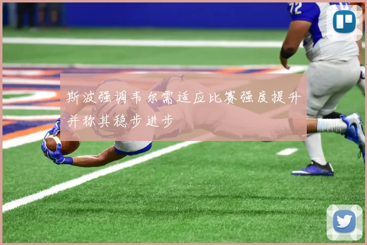 斯波强调韦尔需适应比赛强度提升并称其稳步进步