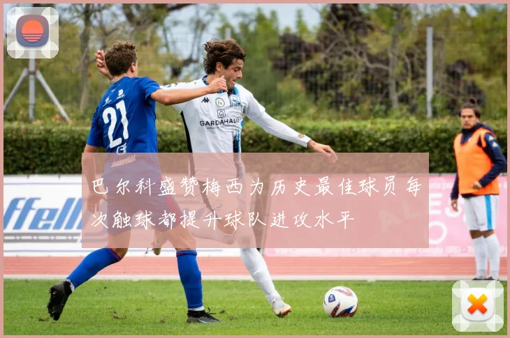 巴尔科盛赞梅西为历史最佳球员每次触球都提升球队进攻水平