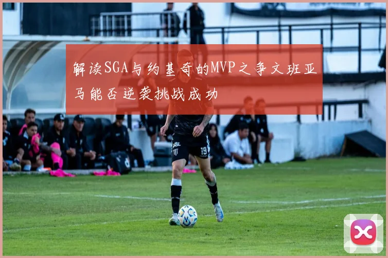 解读SGA与约基奇的MVP之争文班亚马能否逆袭挑战成功