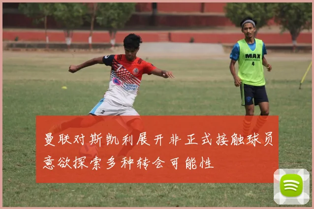 曼联对斯凯利展开非正式接触球员意欲探索多种转会可能性