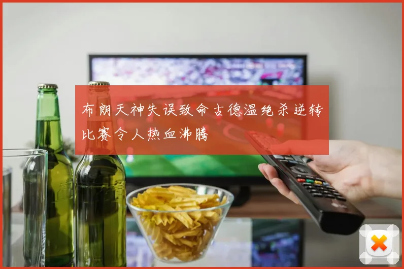 布朗天神失误致命古德温绝杀逆转比赛令人热血沸腾
