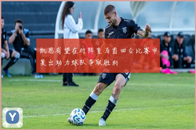 凯恩有望在对阵皇马首回合比赛中复出助力球队争取胜利