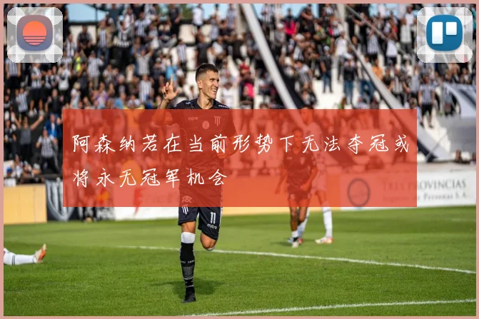 阿森纳若在当前形势下无法夺冠或将永无冠军机会