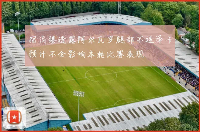 宿茂臻透露阿尔瓦罗腿部不适泽卡预计不会影响本轮比赛表现
