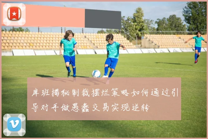 库班揭秘制裁摆烂策略如何通过引导对手做愚蠢交易实现逆转