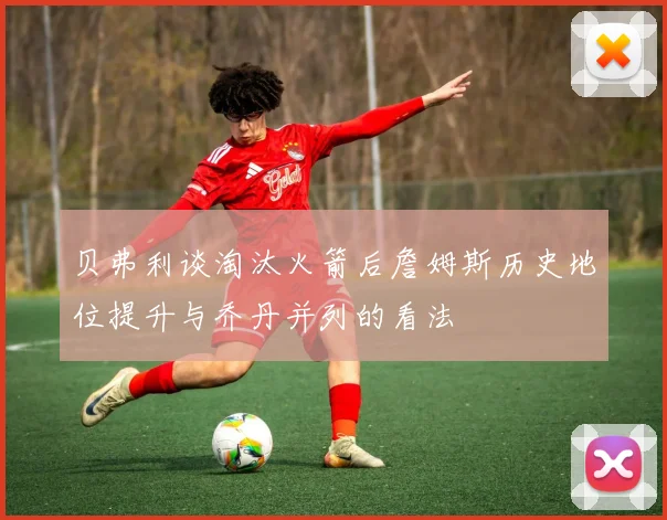 贝弗利谈淘汰火箭后詹姆斯历史地位提升与乔丹并列的看法